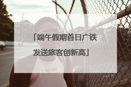 端午假期首日广铁发送旅客创新高