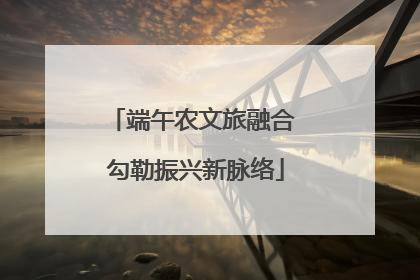 端午农文旅融合 勾勒振兴新脉络