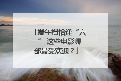 端午档恰逢“六一” 这些电影哪部最受欢迎？