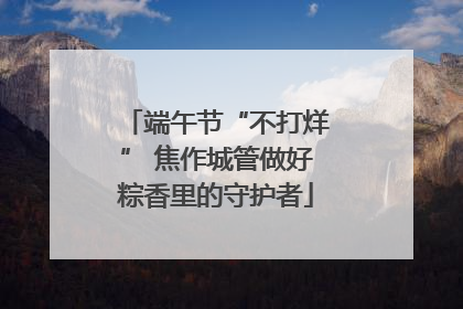 端午节“不打烊” 焦作城管做好粽香里的守护者