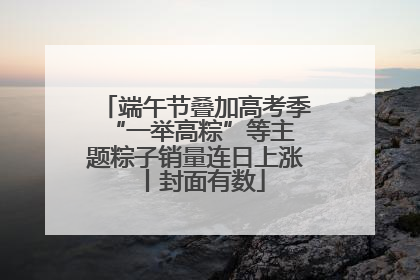 端午节叠加高考季 “一举高粽”等主题粽子销量连日上涨丨封面有数