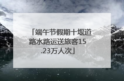 端午节假期十堰道路水路运送旅客15.23万人次