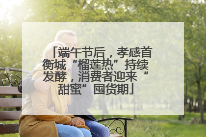 端午节后，孝感首衡城“榴莲热”持续发酵，消费者迎来“甜蜜”囤货期