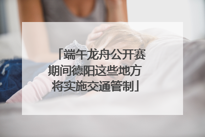 端午龙舟公开赛期间德阳这些地方将实施交通管制