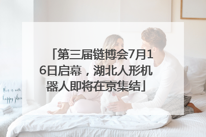第三届链博会7月16日启幕，湖北人形机器人即将在京集结