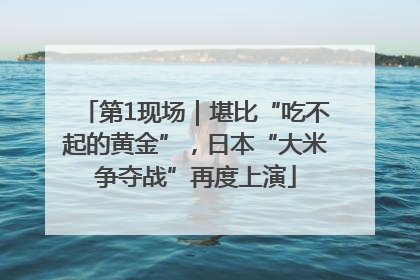 第1现场｜堪比“吃不起的黄金”，日本“大米争夺战”再度上演