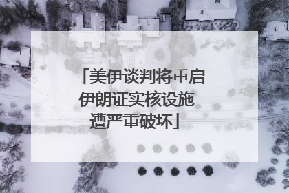 美伊谈判将重启 伊朗证实核设施遭严重破坏