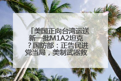 美国正向台湾运送新一批M1A2坦克？国防部：正告民进党当局，美制武器救不了自己的命
