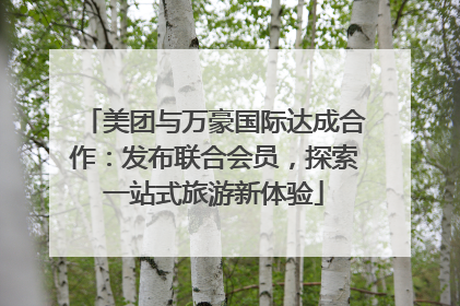 美团与万豪国际达成合作：发布联合会员，探索一站式旅游新体验