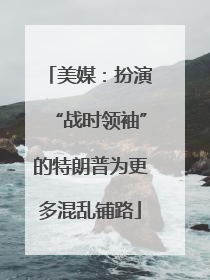 美媒：扮演“战时领袖”的特朗普为更多混乱铺路