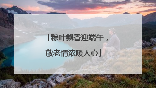 粽叶飘香迎端午，敬老情浓暖人心