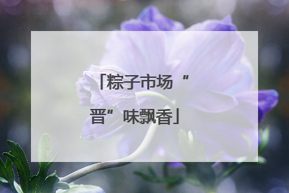粽子市场“晋”味飘香