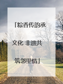 粽香传韵承文化 非遗共筑邻里情