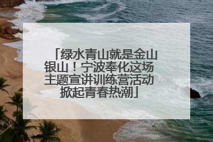 绿水青山就是金山银山！宁波奉化这场主题宣讲训练营活动掀起青春热潮