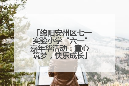 绵阳安州区七一实验小学“六一”嘉年华活动：童心筑梦，快乐成长