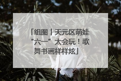 组图丨天元区萌娃“六一”太会玩！歌舞书画样样炫