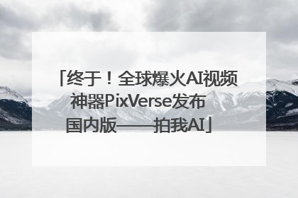 终于！全球爆火AI视频神器PixVerse发布国内版——拍我AI