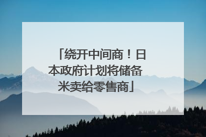 绕开中间商！日本政府计划将储备米卖给零售商