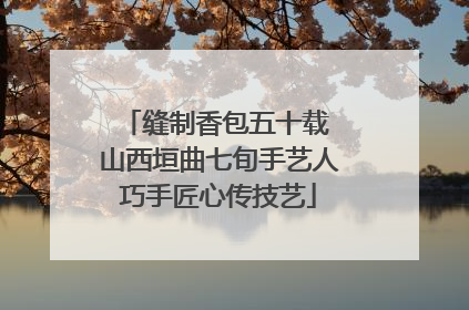 缝制香包五十载 山西垣曲七旬手艺人巧手匠心传技艺