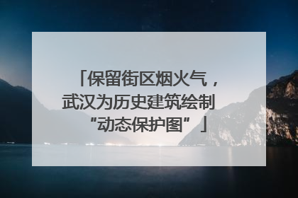 保留街区烟火气，武汉为历史建筑绘制“动态保护图”