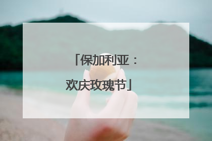 保加利亚：欢庆玫瑰节