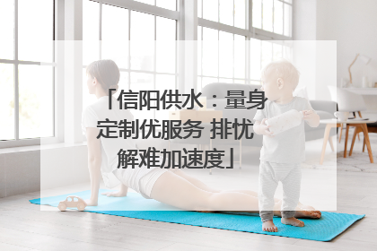 信阳供水：量身定制优服务 排忧解难加速度