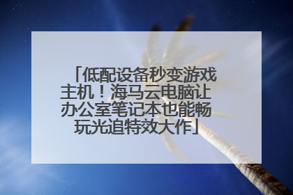 低配设备秒变游戏主机！海马云电脑让办公室笔记本也能畅玩光追特效大作