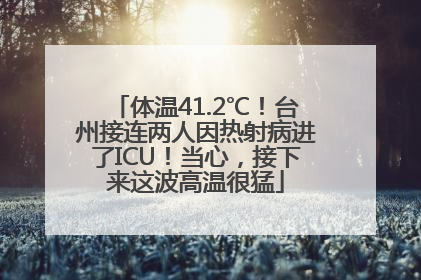 体温41.2℃！台州接连两人因热射病进了ICU！当心，接下来这波高温很猛