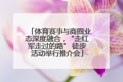 体育赛事与商圈业态深度融合，“走红军走过的路” 徒步活动举行推介会