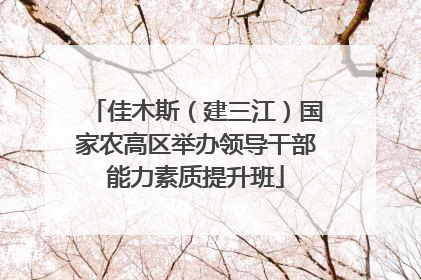 佳木斯（建三江）国家农高区举办领导干部能力素质提升班