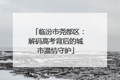 临汾市尧都区：解码高考背后的城市温情守护