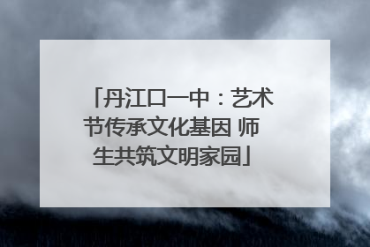 丹江口一中：艺术节传承文化基因 师生共筑文明家园