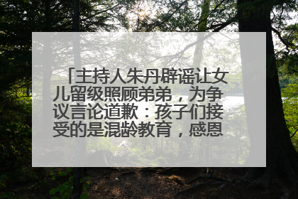 主持人朱丹辟谣让女儿留级照顾弟弟，为争议言论道歉：孩子们接受的是混龄教育，感恩每一条批评