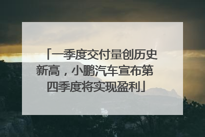 一季度交付量创历史新高，小鹏汽车宣布第四季度将实现盈利