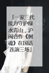 一家三代接力守护绿水青山，沪闽合作《树魂》在国话连演三场