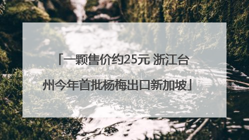 一颗售价约25元 浙江台州今年首批杨梅出口新加坡