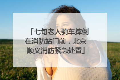 七旬老人骑车摔倒在消防站门前，北京顺义消防紧急处置