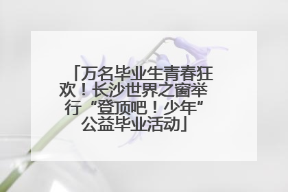 万名毕业生青春狂欢！长沙世界之窗举行“登顶吧！少年”公益毕业活动