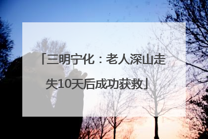 三明宁化：老人深山走失10天后成功获救