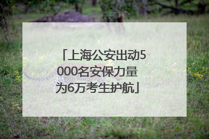 上海公安出动5000名安保力量为6万考生护航