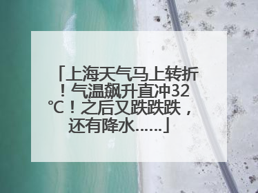 上海天气马上转折！气温飙升直冲32℃！之后又跌跌跌，还有降水……