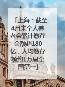 上海：截至4月末个人养老金累计缴存金额超180亿，人均缴存额约1万居全国第一
