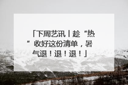 下周艺讯丨趁“热”收好这份清单，暑气退！退！退！
