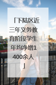 下陆区近三年义务教育阶段学生年均净增1400余人