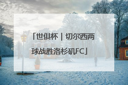 世俱杯｜切尔西两球战胜洛杉矶FC