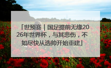 世预赛｜国足提前无缘2026年世界杯，与其悲伤，不如尽快从选帅开始重建