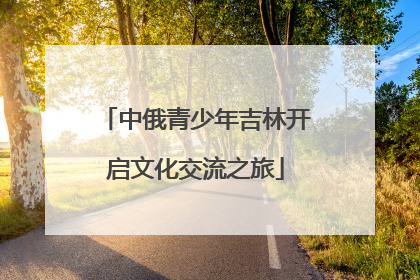 中俄青少年吉林开启文化交流之旅