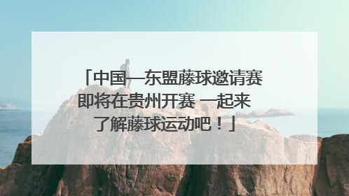 中国—东盟藤球邀请赛即将在贵州开赛 一起来了解藤球运动吧！