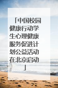 中国校园健康行动学生心理健康服务促进计划公益活动在北京启动