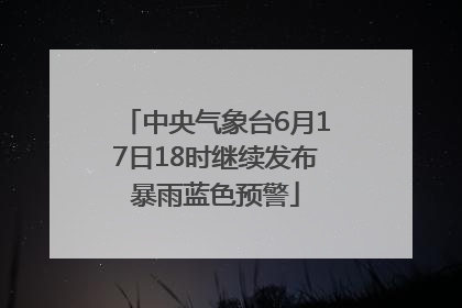 中央气象台6月17日18时继续发布暴雨蓝色预警